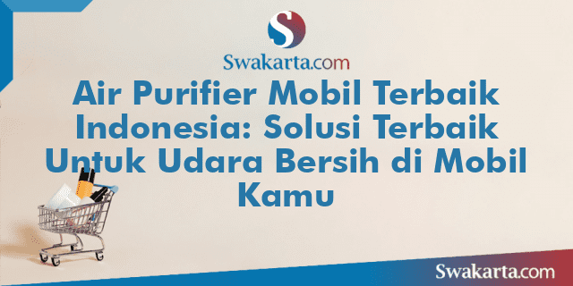 Air Purifier Mobil Terbaik Indonesia: Solusi Terbaik Untuk Udara Bersih di Mobil Kamu