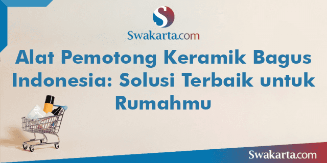 Alat Pemotong Keramik Bagus Indonesia: Solusi Terbaik untuk Rumahmu