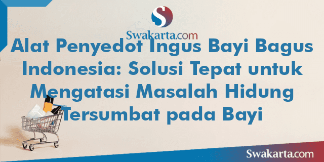 Alat Penyedot Ingus Bayi Bagus Indonesia: Solusi Tepat untuk Mengatasi Masalah Hidung Tersumbat pada Bayi