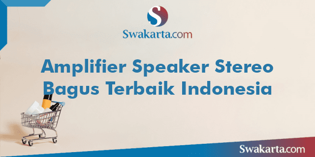 Amplifier Speaker Stereo Bagus Terbaik Indonesia