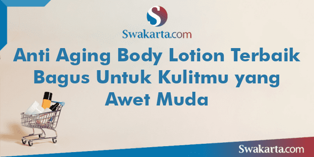 Anti Aging Body Lotion Terbaik Bagus Untuk Kulitmu yang Awet Muda