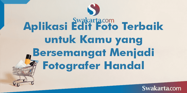 Aplikasi Edit Foto Terbaik untuk Kamu yang Bersemangat Menjadi Fotografer Handal