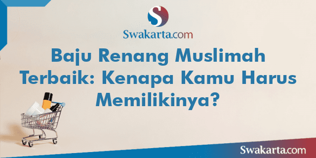 Baju Renang Muslimah Terbaik: Kenapa Kamu Harus Memilikinya?