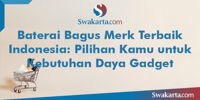 Baterai Bagus Merk Terbaik Indonesia: Pilihan Kamu untuk Kebutuhan Daya Gadget