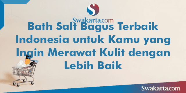 Bath Salt Bagus Terbaik Indonesia untuk Kamu yang Ingin Merawat Kulit dengan Lebih Baik