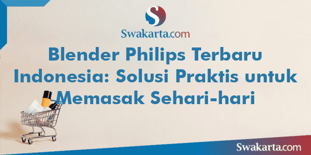 Blender Philips Terbaru Indonesia: Solusi Praktis untuk Memasak Sehari-hari