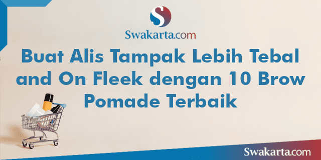 Buat Alis Tampak Lebih Tebal and On Fleek dengan 10 Brow Pomade Terbaik