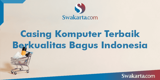 Casing Komputer Terbaik Berkualitas Bagus Indonesia