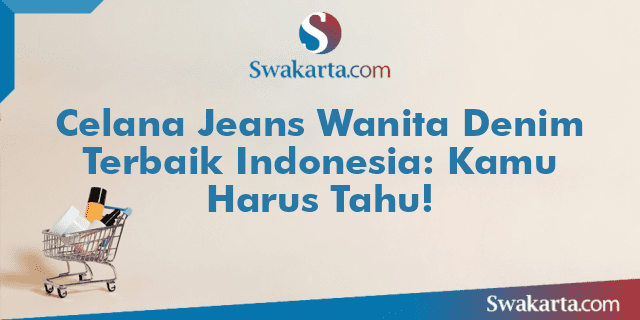 Celana Jeans Wanita Denim Terbaik Indonesia: Kamu Harus Tahu!