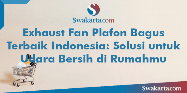Exhaust Fan Plafon Bagus Terbaik Indonesia: Solusi untuk Udara Bersih di Rumahmu