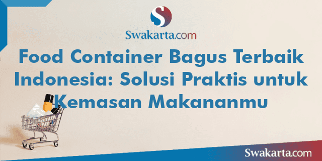 Food Container Bagus Terbaik Indonesia: Solusi Praktis untuk Kemasan Makananmu