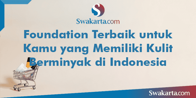 Foundation Terbaik untuk Kamu yang Memiliki Kulit Berminyak di Indonesia