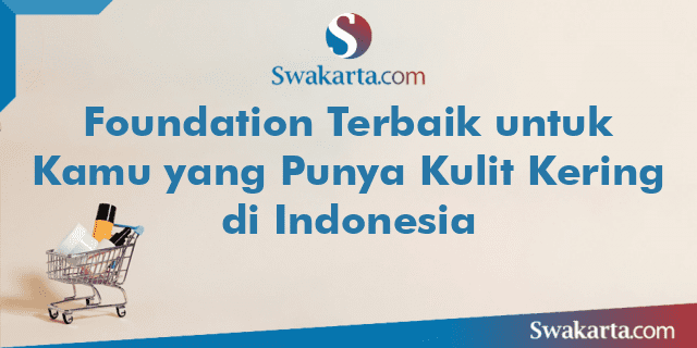 Foundation Terbaik untuk Kamu yang Punya Kulit Kering di Indonesia