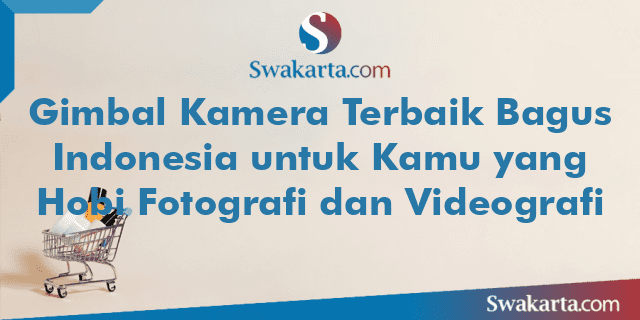 Gimbal Kamera Terbaik Bagus Indonesia untuk Kamu yang Hobi Fotografi dan Videografi