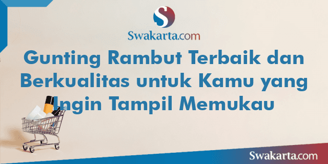 Gunting Rambut Terbaik dan Berkualitas untuk Kamu yang Ingin Tampil Memukau