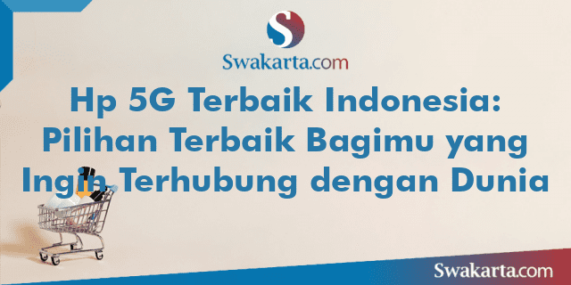 Hp 5G Terbaik Indonesia: Pilihan Terbaik Bagimu yang Ingin Terhubung dengan Dunia