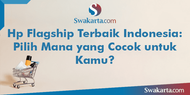 Hp Flagship Terbaik Indonesia: Pilih Mana yang Cocok untuk Kamu?