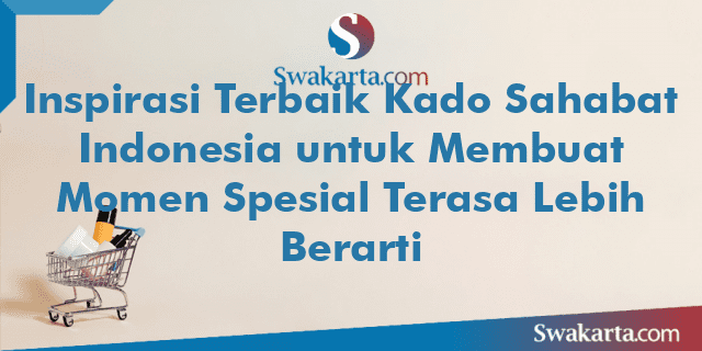 Inspirasi Terbaik Kado Sahabat Indonesia untuk Membuat Momen Spesial Terasa Lebih Berarti