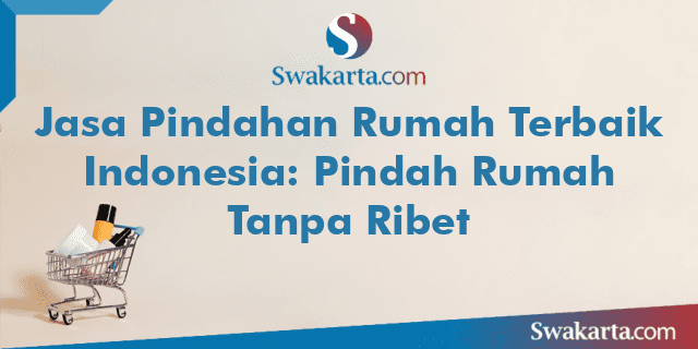 Jasa Pindahan Rumah Terbaik Indonesia: Pindah Rumah Tanpa Ribet