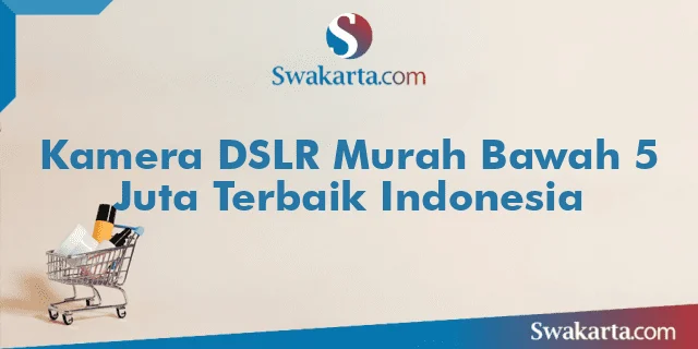 Kamera DSLR Murah Bawah 5 Juta Terbaik Indonesia