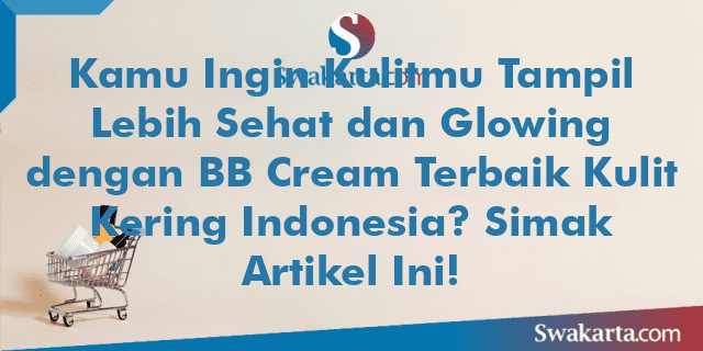 Kamu Ingin Kulitmu Tampil Lebih Sehat dan Glowing dengan BB Cream Terbaik Kulit Kering Indonesia? Simak Artikel Ini!