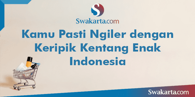 Kamu Pasti Ngiler dengan Keripik Kentang Enak Indonesia