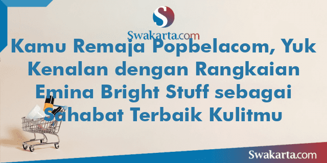 Kamu Remaja Popbelacom, Yuk Kenalan dengan Rangkaian Emina Bright Stuff sebagai Sahabat Terbaik Kulitmu