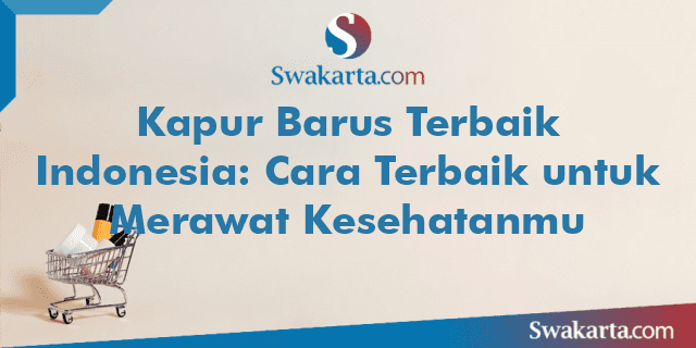 Kapur Barus Terbaik Indonesia: Cara Terbaik untuk Merawat Kesehatanmu