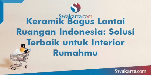 Keramik Bagus Lantai Ruangan Indonesia: Solusi Terbaik untuk Interior Rumahmu