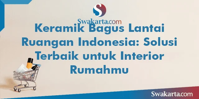 Keramik Bagus Lantai Ruangan Indonesia: Solusi Terbaik untuk Interior Rumahmu