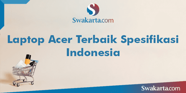 Laptop Acer Terbaik Spesifikasi Indonesia