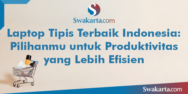 Laptop Tipis Terbaik Indonesia: Pilihanmu untuk Produktivitas yang Lebih Efisien