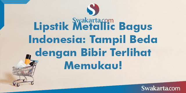 Lipstik Metallic Bagus Indonesia: Tampil Beda dengan Bibir Terlihat Memukau!