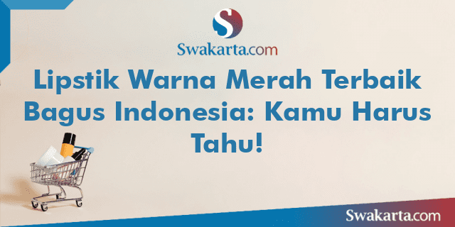 Lipstik Warna Merah Terbaik Bagus Indonesia: Kamu Harus Tahu!