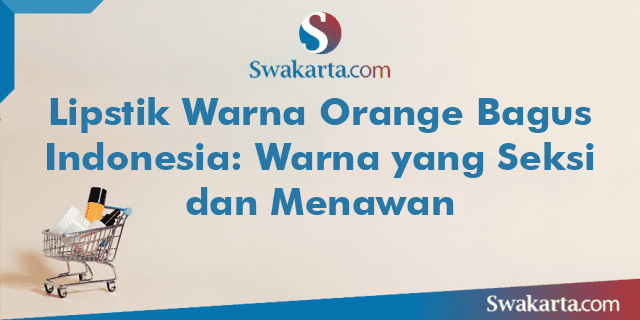 Lipstik Warna Orange Bagus Indonesia: Warna yang Seksi dan Menawan