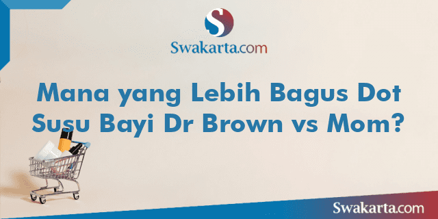 Mana yang Lebih Bagus Dot Susu Bayi Dr Brown vs Mom?