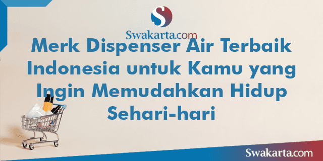 Merk Dispenser Air Terbaik Indonesia untuk Kamu yang Ingin Memudahkan Hidup Sehari-hari