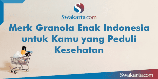 Merk Granola Enak Indonesia untuk Kamu yang Peduli Kesehatan
