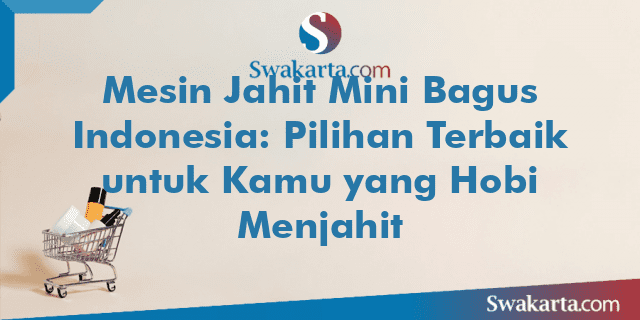 Mesin Jahit Mini Bagus Indonesia: Pilihan Terbaik untuk Kamu yang Hobi Menjahit