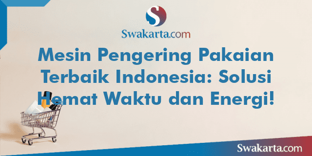 Mesin Pengering Pakaian Terbaik Indonesia: Solusi Hemat Waktu dan Energi!