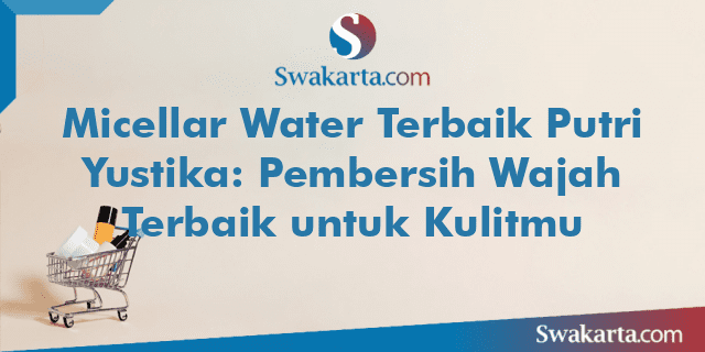 Micellar Water Terbaik Putri Yustika: Pembersih Wajah Terbaik untuk Kulitmu