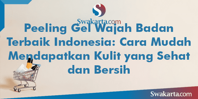 Peeling Gel Wajah Badan Terbaik Indonesia: Cara Mudah Mendapatkan Kulit yang Sehat dan Bersih