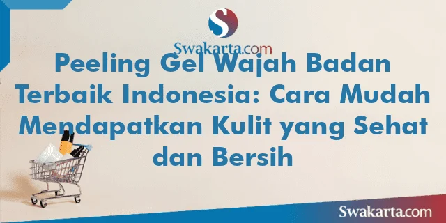 Peeling Gel Wajah Badan Terbaik Indonesia: Cara Mudah Mendapatkan Kulit yang Sehat dan Bersih