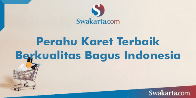 Perahu Karet Terbaik Berkualitas Bagus Indonesia