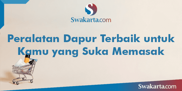 Peralatan Dapur Terbaik untuk Kamu yang Suka Memasak