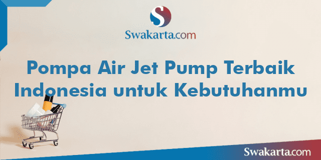 Pompa Air Jet Pump Terbaik Indonesia untuk Kebutuhanmu