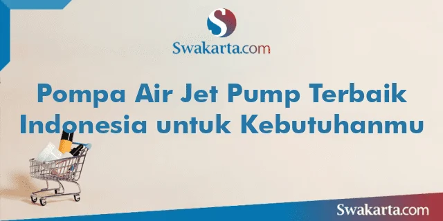 Pompa Air Jet Pump Terbaik Indonesia untuk Kebutuhanmu
