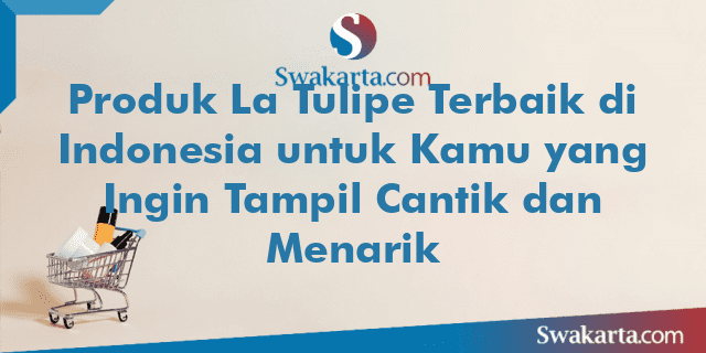 Produk La Tulipe Terbaik di Indonesia untuk Kamu yang Ingin Tampil Cantik dan Menarik