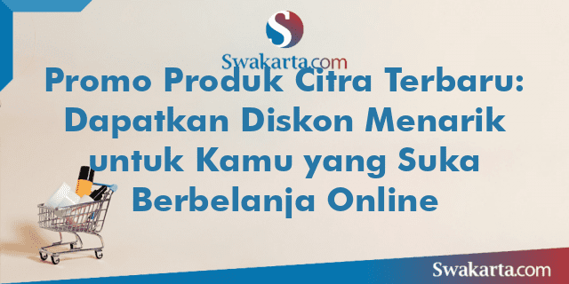 Promo Produk Citra Terbaru: Dapatkan Diskon Menarik untuk Kamu yang Suka Berbelanja Online