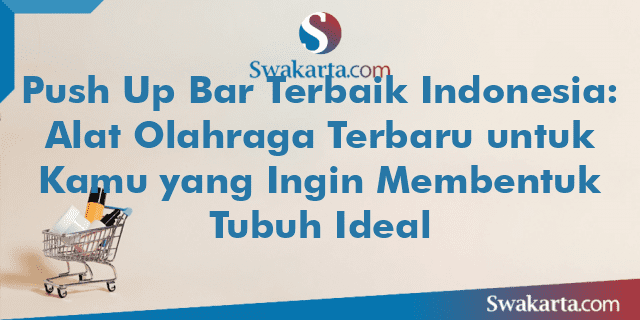 Push Up Bar Terbaik Indonesia: Alat Olahraga Terbaru untuk Kamu yang Ingin Membentuk Tubuh Ideal